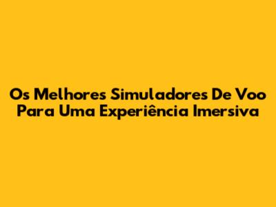 Os Melhores Simuladores De Voo Para Uma Experiência Imersiva