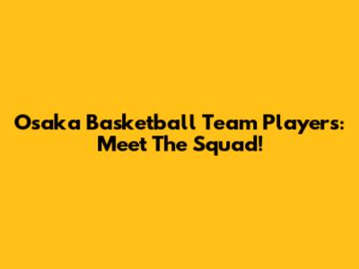 Osaka Basketball Team Players: Meet The Squad!