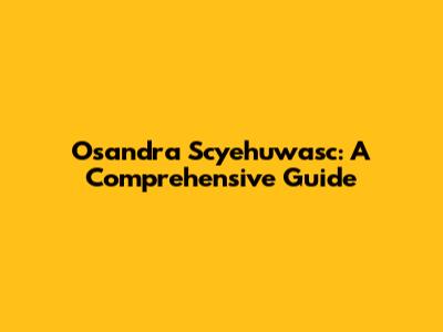 Osandra Scyehuwasc: A Comprehensive Guide