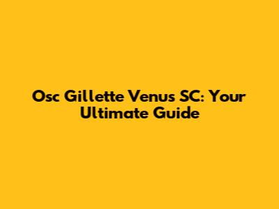 Osc Gillette Venus SC: Your Ultimate Guide