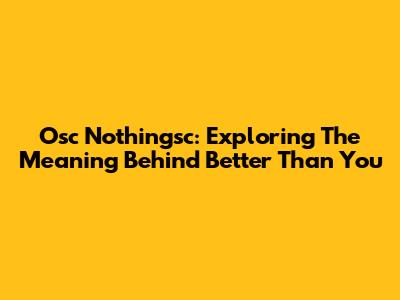 Osc Nothingsc: Exploring The Meaning Behind 'Better Than You'