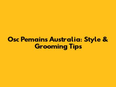 Osc Pemains Australia: Style & Grooming Tips