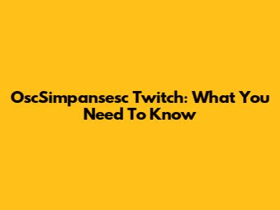 OscSimpansesc Twitch: What You Need To Know