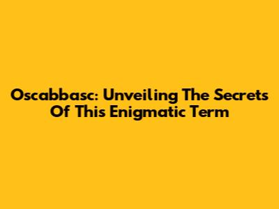 Oscabbasc: Unveiling The Secrets Of This Enigmatic Term