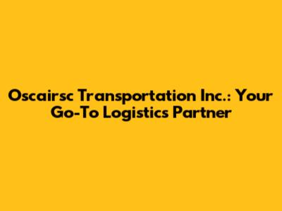 Oscairsc Transportation Inc.: Your Go-To Logistics Partner