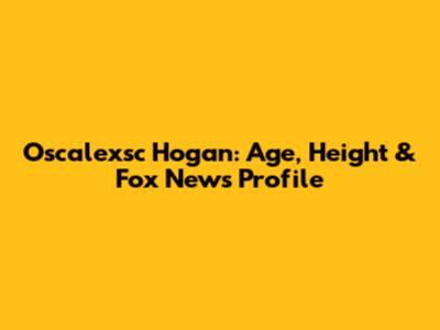 Oscalexsc Hogan: Age, Height & Fox News Profile