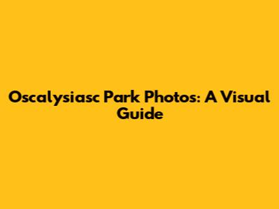 Oscalysiasc Park Photos: A Visual Guide