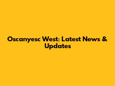 Oscanyesc West: Latest News & Updates