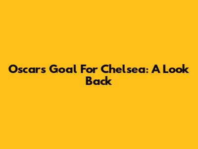 Oscar's Goal For Chelsea: A Look Back