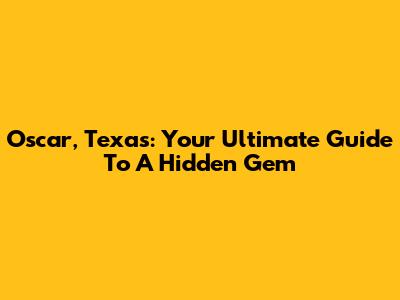 Oscar, Texas: Your Ultimate Guide To A Hidden Gem