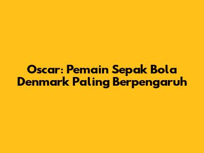 Oscar: Pemain Sepak Bola Denmark Paling Berpengaruh