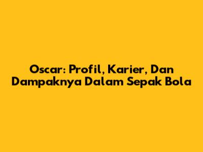 Oscar: Profil, Karier, Dan Dampaknya Dalam Sepak Bola