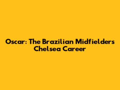 Oscar: The Brazilian Midfielder's Chelsea Career