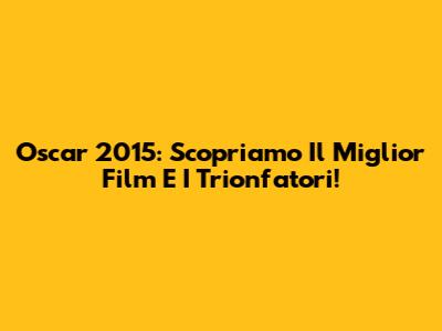 Oscar 2015: Scopriamo Il Miglior Film E I Trionfatori!