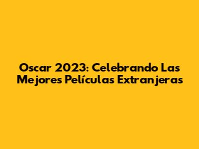 Oscar 2023: Celebrando Las Mejores Películas Extranjeras