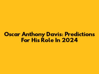 Oscar Anthony Davis: Predictions For His Role In 2024