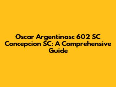 Oscar Argentinasc 602 SC Concepcion SC: A Comprehensive Guide