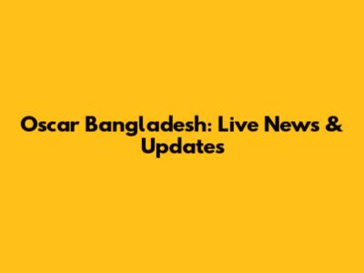 Oscar Bangladesh: Live News & Updates