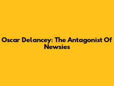 Oscar Delancey: The Antagonist Of Newsies