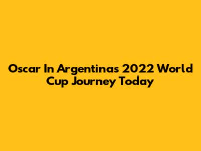 Oscar In Argentina's 2022 World Cup Journey Today
