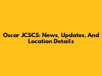 Oscar JCSCS: News, Updates, And Location Details