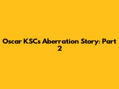 Oscar KSC's Aberration Story: Part 2