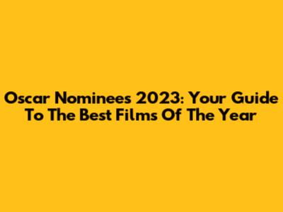 Oscar Nominees 2023: Your Guide To The Best Films Of The Year