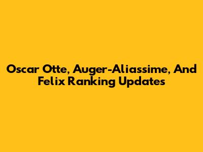 Oscar Otte, Auger-Aliassime, And Felix Ranking Updates