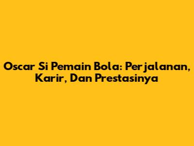 Oscar Si Pemain Bola: Perjalanan, Karir, Dan Prestasinya