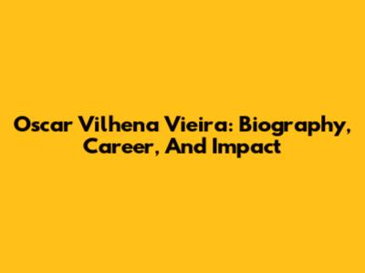 Oscar Vilhena Vieira: Biography, Career, And Impact