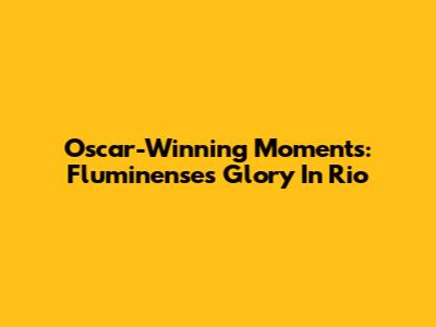 Oscar-Winning Moments: Fluminense's Glory In Rio