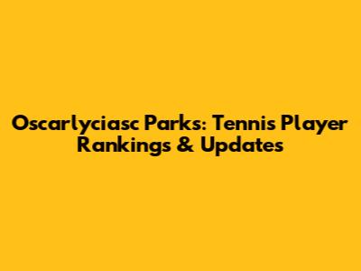 Oscarlyciasc Parks: Tennis Player Rankings & Updates
