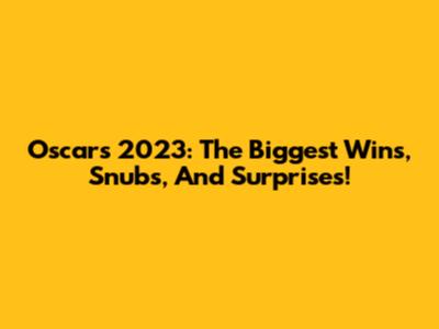 Oscars 2023: The Biggest Wins, Snubs, And Surprises!