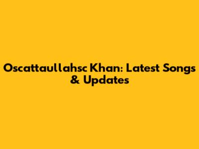 Oscattaullahsc Khan: Latest Songs & Updates