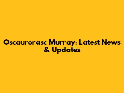 Oscaurorasc Murray: Latest News & Updates