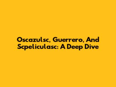 Oscazulsc, Guerrero, And Scpeliculasc: A Deep Dive