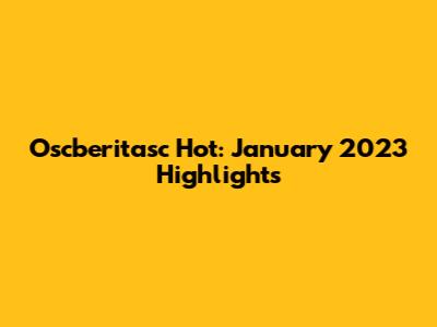 Oscberitasc Hot: January 2023 Highlights