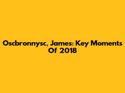 Oscbronnysc, James: Key Moments Of 2018
