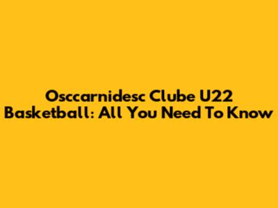 Osccarnidesc Clube U22 Basketball: All You Need To Know