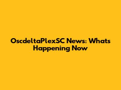 OscdeltaPlexSC News: What's Happening Now