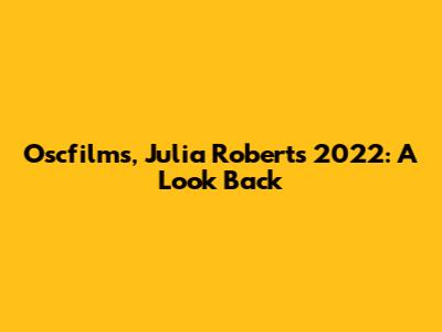 Oscfilms, Julia Roberts' 2022: A Look Back