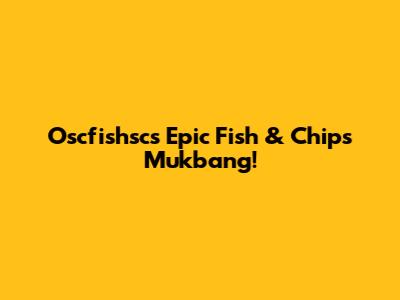 Oscfishsc's Epic Fish & Chips Mukbang!