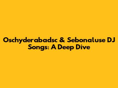 Oschyderabadsc & Sebonaluse DJ Songs: A Deep Dive