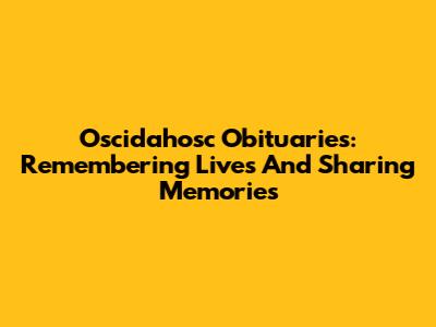 Oscidahosc Obituaries: Remembering Lives And Sharing Memories