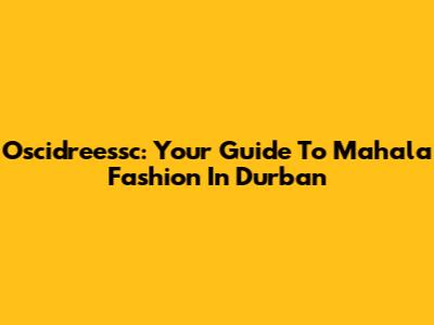 Oscidreessc: Your Guide To Mahala Fashion In Durban