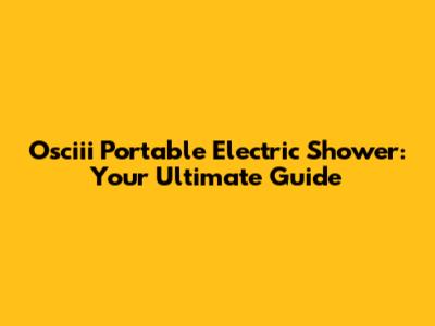 Osciii Portable Electric Shower: Your Ultimate Guide