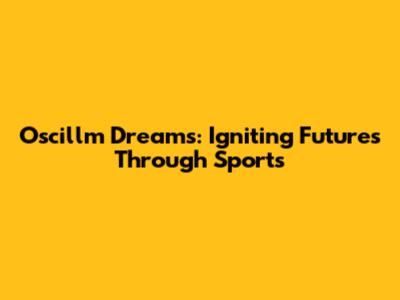 Oscillm Dreams: Igniting Futures Through Sports