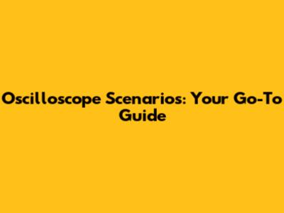 Oscilloscope Scenarios: Your Go-To Guide