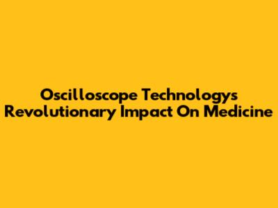 Oscilloscope Technology's Revolutionary Impact On Medicine