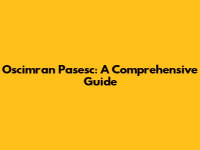 Oscimran Pasesc: A Comprehensive Guide